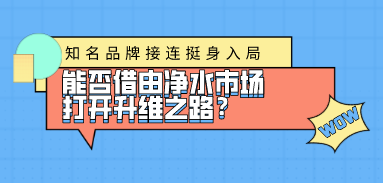 知名品牌接連挺身入局，能否借由凈水市場(chǎng)打開升維之路？
