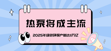 2025年綠色環(huán)保產(chǎn)值達(dá)11萬億，熱泵將成主流