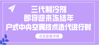 三代制冷劑即將迎來(lái)凍結(jié)年，戶式中央空調(diào)技術(shù)迭代進(jìn)行時(shí)